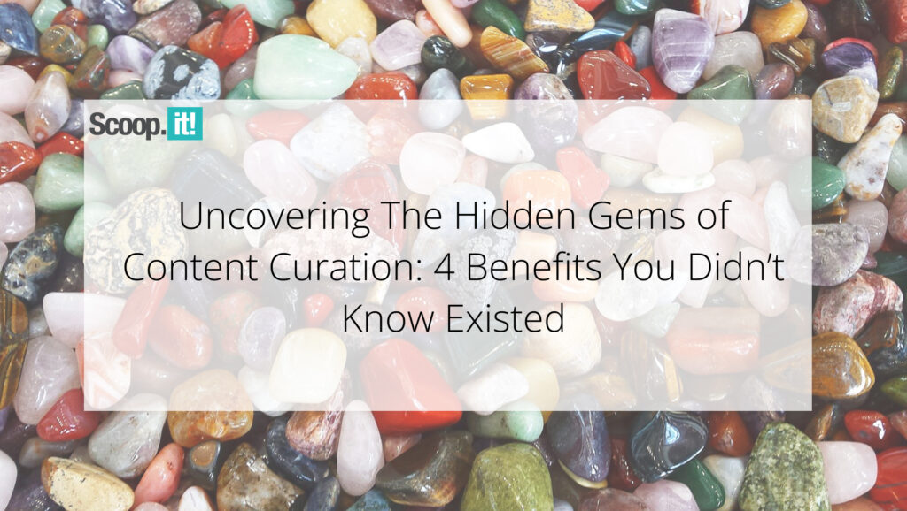 Uncovering the Hidden Gems of Content Curation: 4 Benefits You Didn’t Know Existed